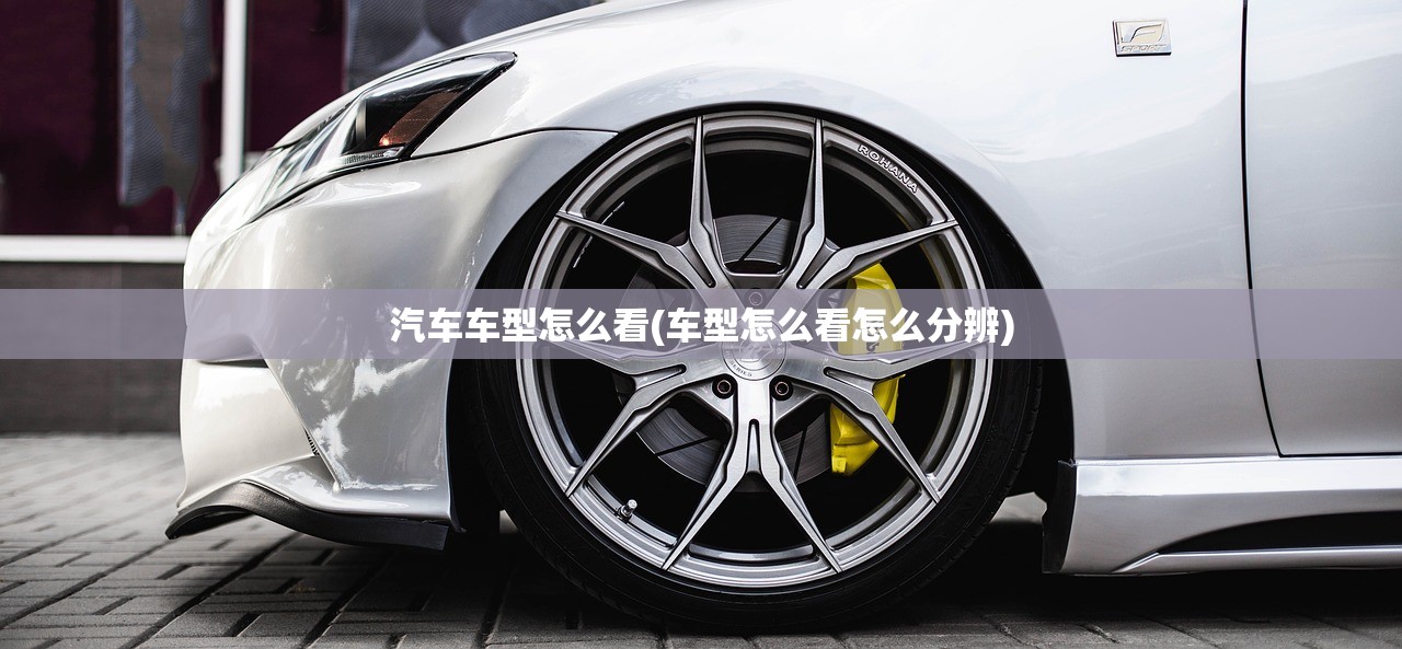 汽车车型怎么看(车型怎么看怎么分辨) 汽车车型怎么看(车型怎么看怎么分辨)