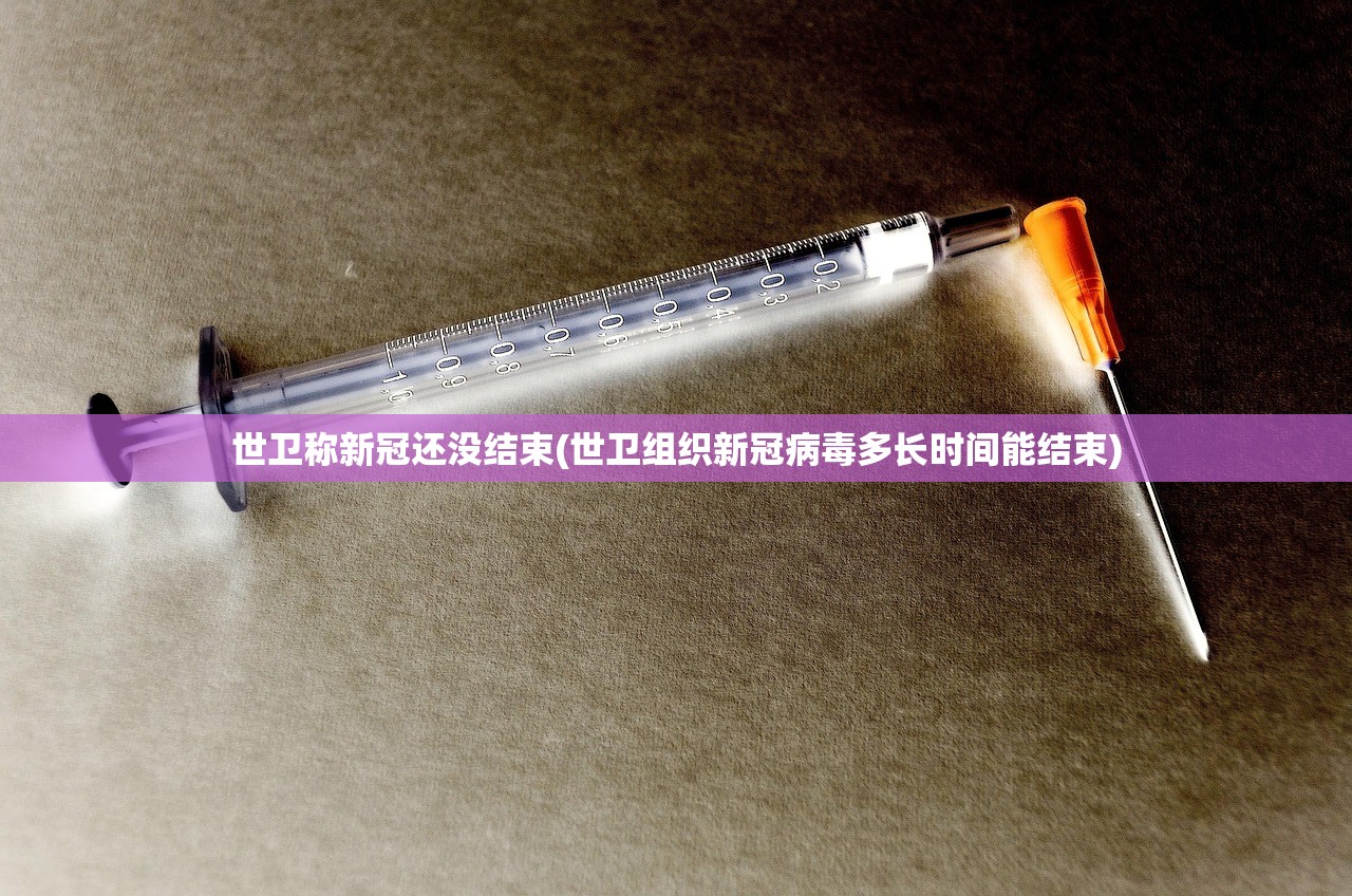 世卫称新冠还没结束(世卫组织新冠病毒多长时间能结束) 世卫称新冠还没结束(世卫组织新冠病毒多长时间能结束)