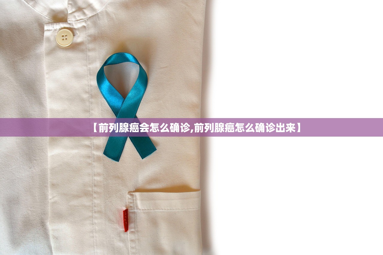 【前列腺癌会怎么确诊,前列腺癌怎么确诊出来】 【前列腺癌会怎么确诊,前列腺癌怎么确诊出来】