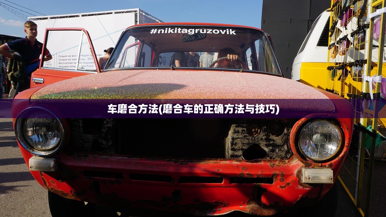 车磨合方法(磨合车的正确方法与技巧) 车磨合方法(磨合车的正确方法与技巧)