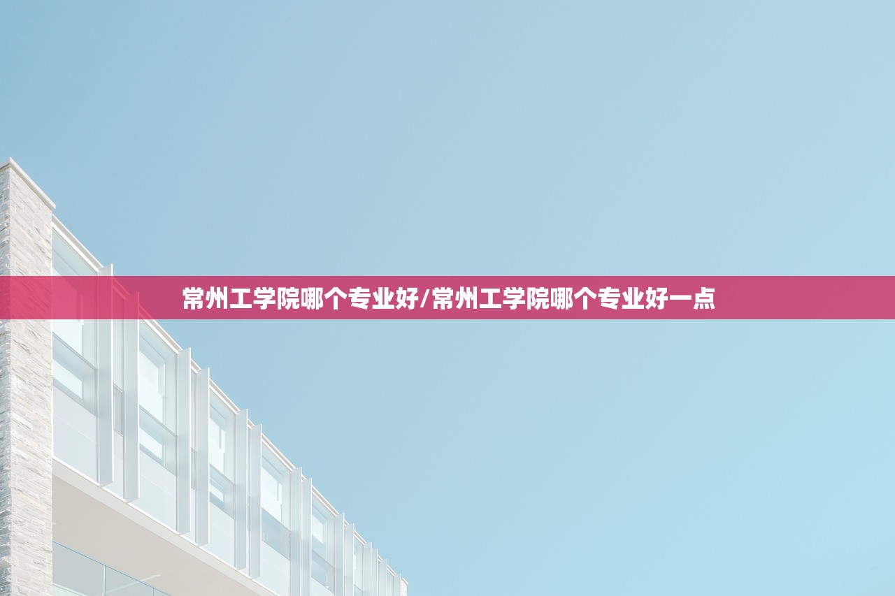 常州工学院哪个专业好/常州工学院哪个专业好一点