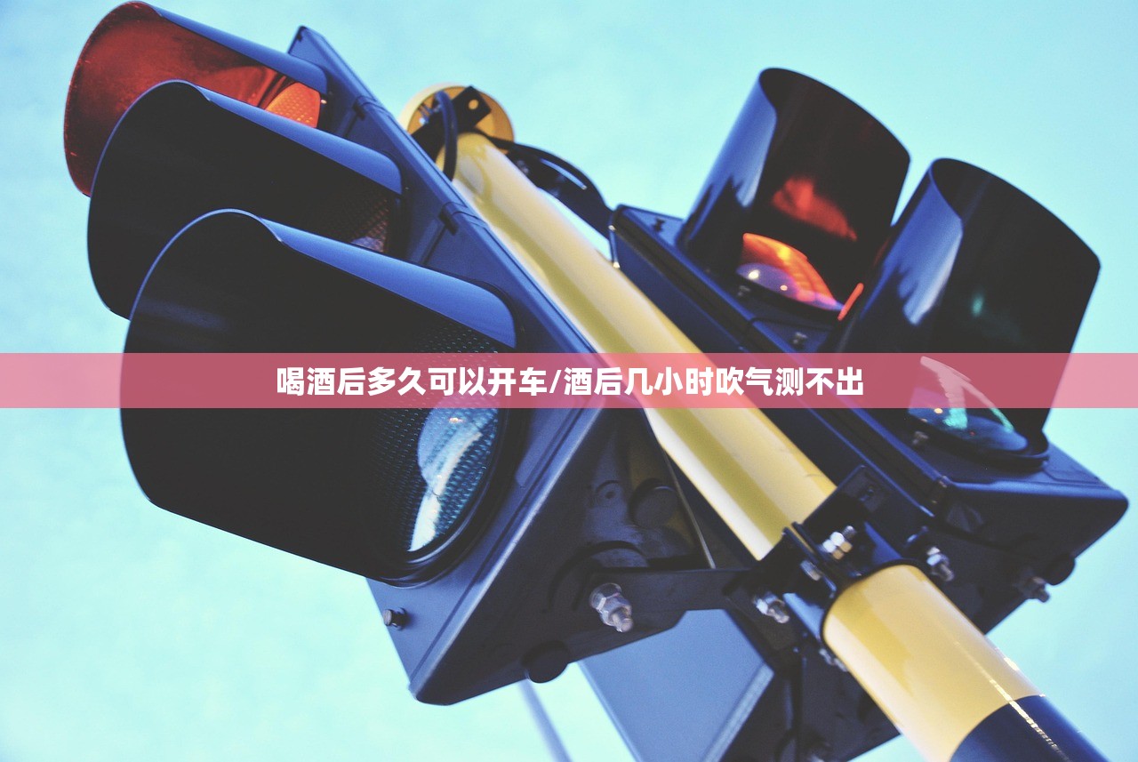 喝酒后多久可以开车/酒后几小时吹气测不出 喝酒后多久可以开车/酒后几小时吹气测不出