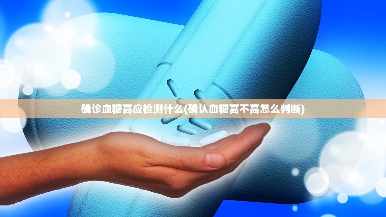 确诊血糖高应检测什么(确认血糖高不高怎么判断)