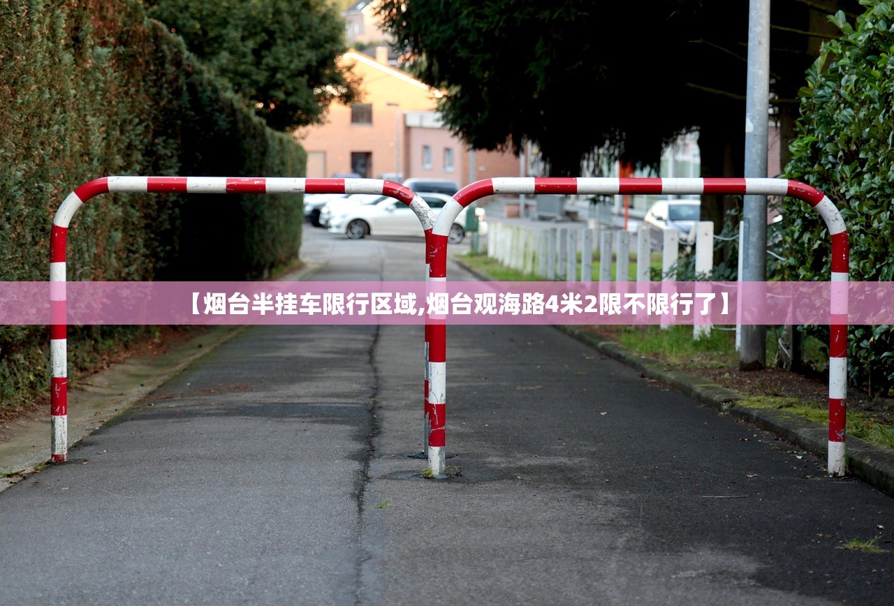 【烟台半挂车限行区域,烟台观海路4米2限不限行了】 【烟台半挂车限行区域,烟台观海路4米2限不限行了】