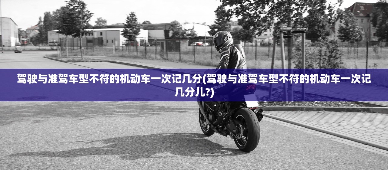 驾驶与准驾车型不符的机动车一次记几分(驾驶与准驾车型不符的机动车一次记几分儿?)