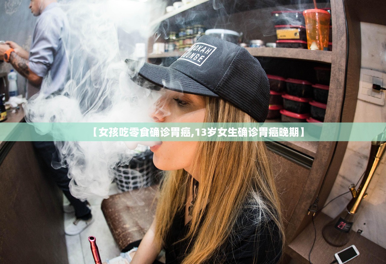 【女孩吃零食确诊胃癌,13岁女生确诊胃癌晚期】