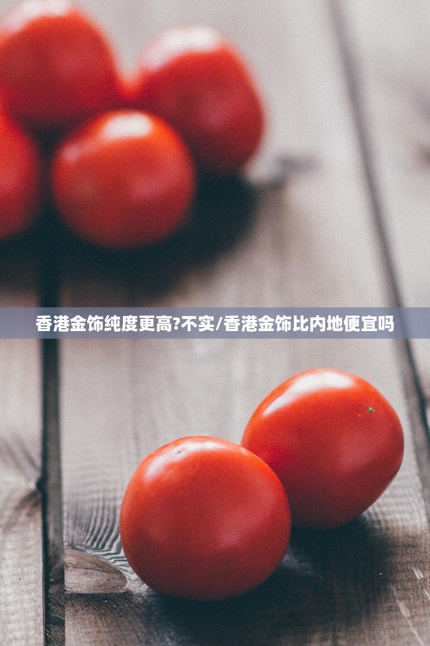 香港金饰纯度更高?不实/香港金饰比内地便宜吗