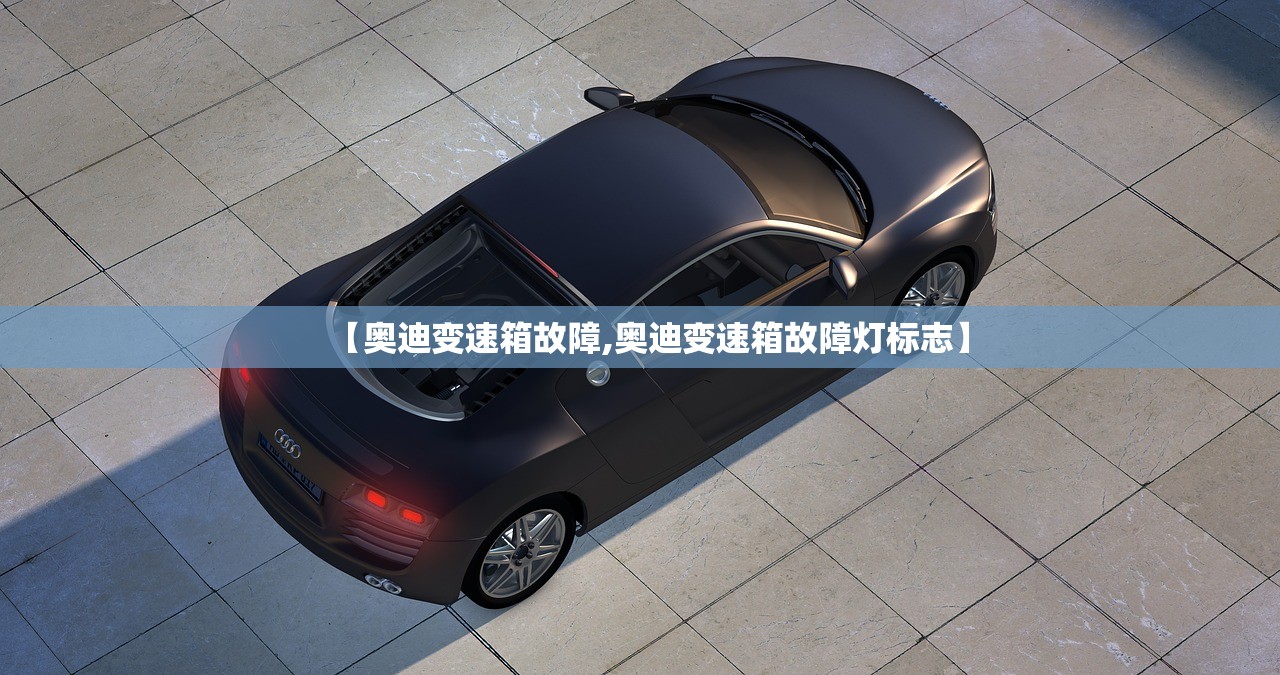 【奥迪变速箱故障,奥迪变速箱故障灯标志】 【奥迪变速箱故障,奥迪变速箱故障灯标志】