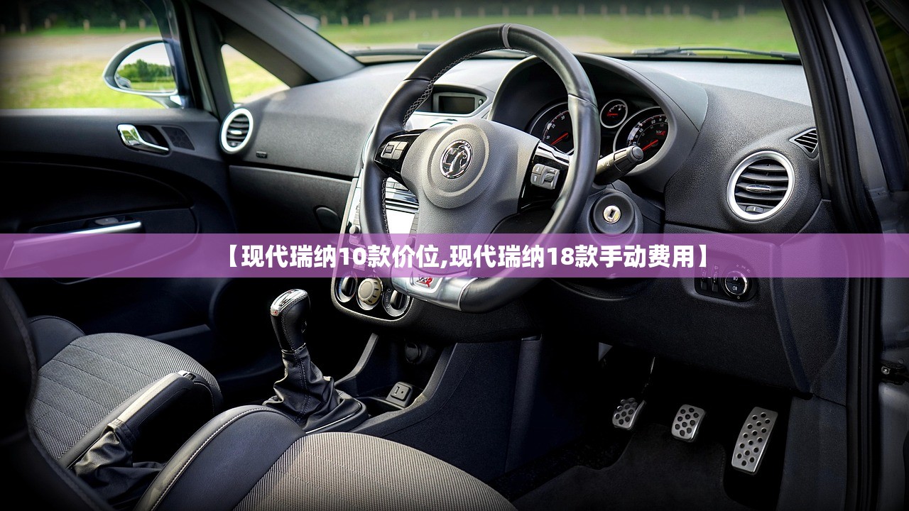 【现代瑞纳10款价位,现代瑞纳18款手动费用】 【现代瑞纳10款价位,现代瑞纳18款手动费用】