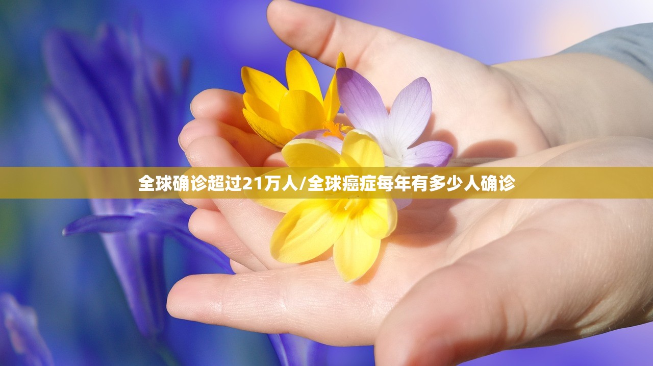 全球确诊超过21万人/全球癌症每年有多少人确诊 全球确诊超过21万人/全球癌症每年有多少人确诊