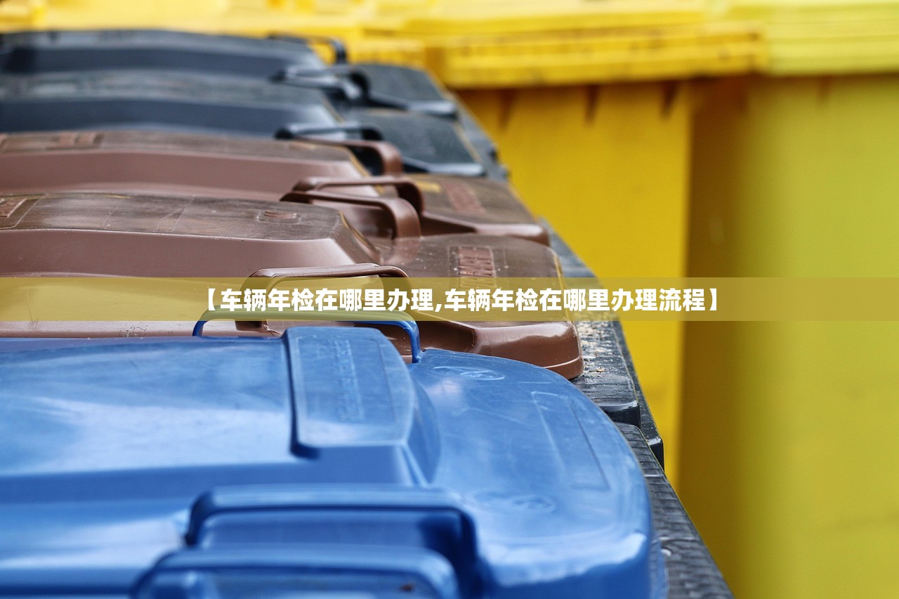 【车辆年检在哪里办理,车辆年检在哪里办理流程】 【车辆年检在哪里办理,车辆年检在哪里办理流程】