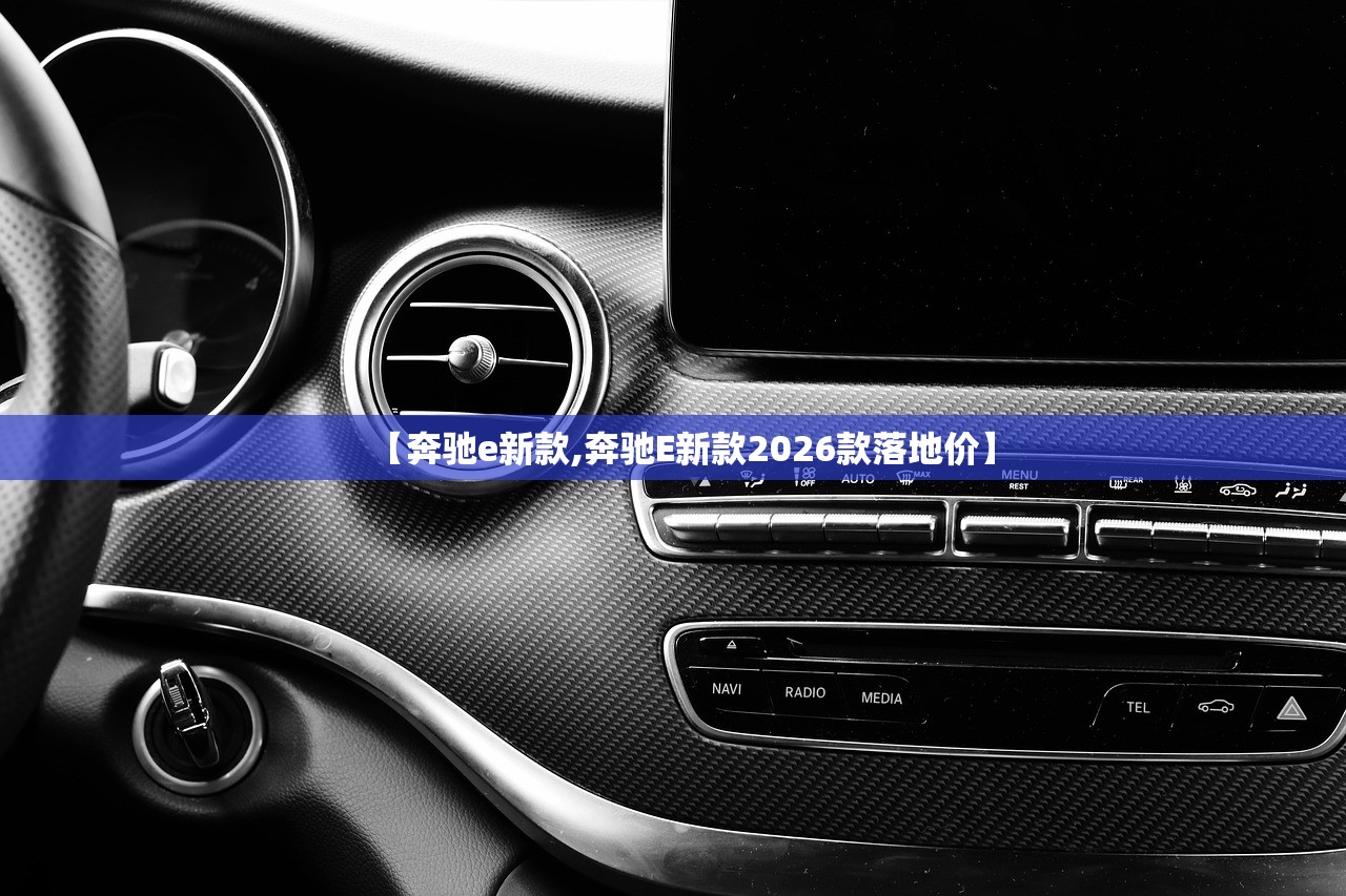 【奔驰e新款,奔驰E新款2026款落地价】 【奔驰e新款,奔驰E新款2026款落地价】