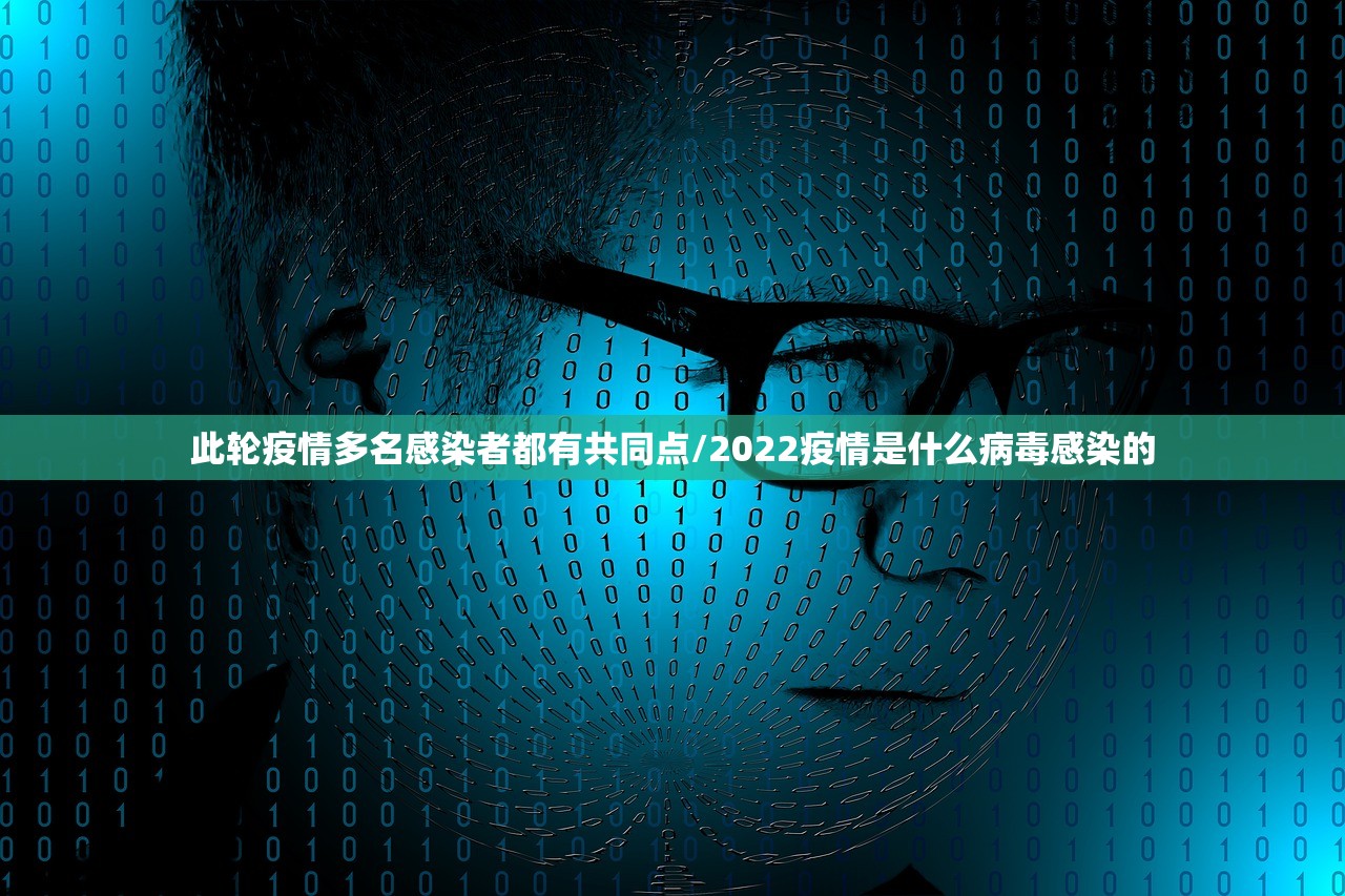 此轮疫情多名感染者都有共同点/2022疫情是什么病毒感染的 此轮疫情多名感染者都有共同点/2022疫情是什么病毒感染的