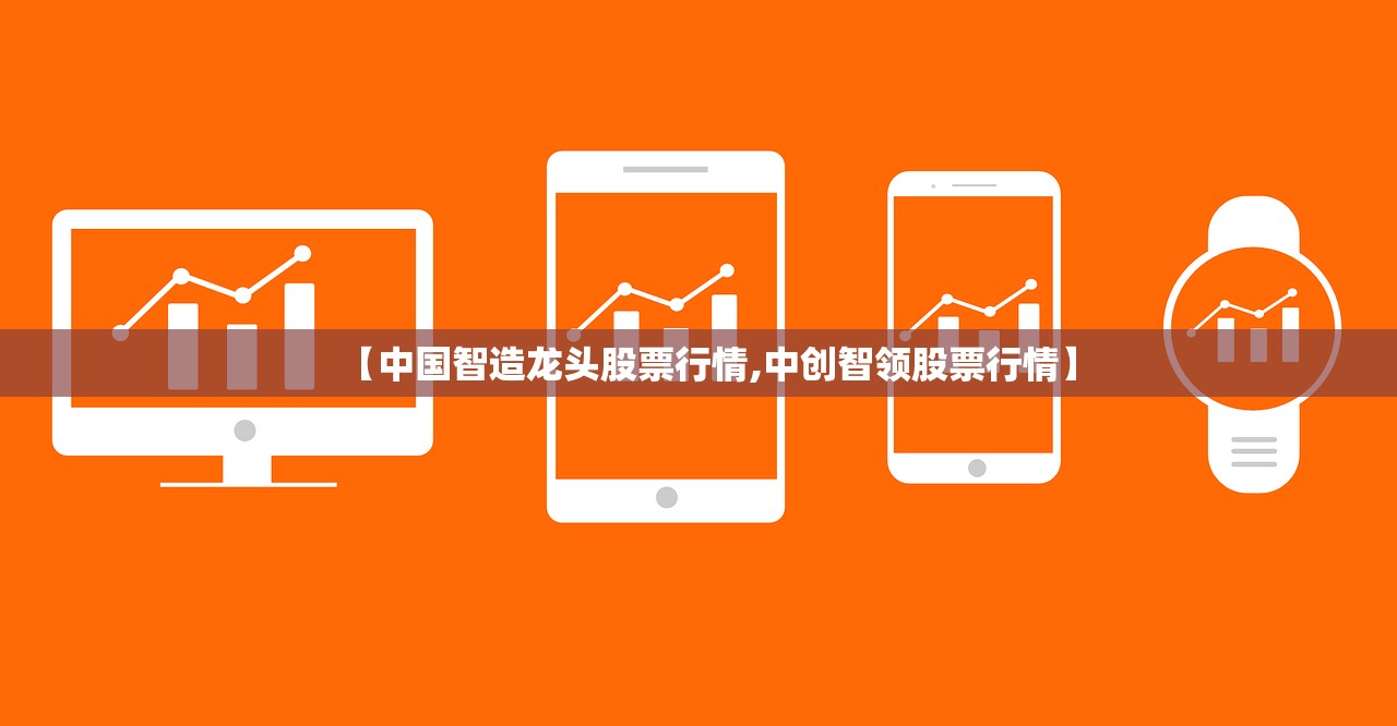 【中国智造龙头股票行情,中创智领股票行情】 【中国智造龙头股票行情,中创智领股票行情】
