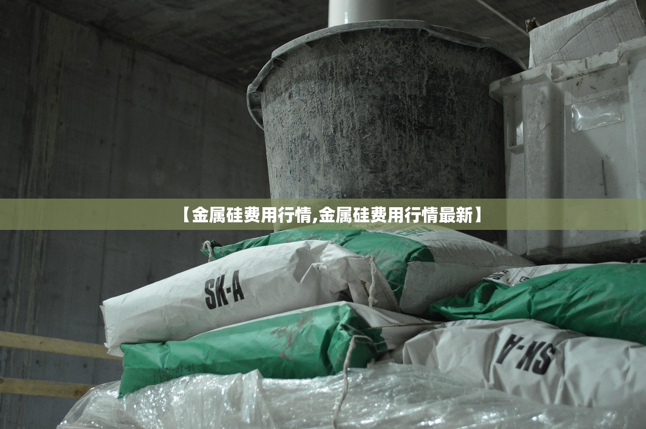 【金属硅费用行情,金属硅费用行情最新】 【金属硅费用行情,金属硅费用行情最新】