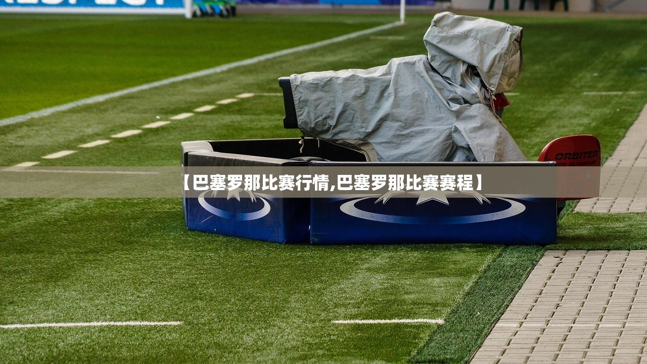 【巴塞罗那比赛行情,巴塞罗那比赛赛程】 【巴塞罗那比赛行情,巴塞罗那比赛赛程】