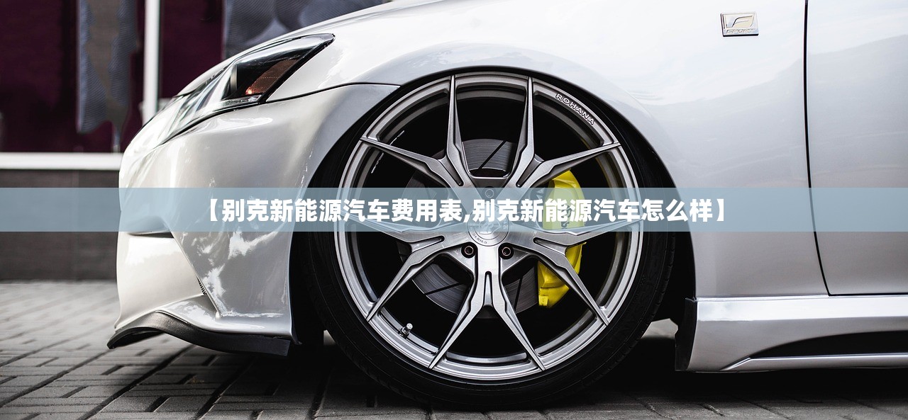 【别克新能源汽车费用表,别克新能源汽车怎么样】
