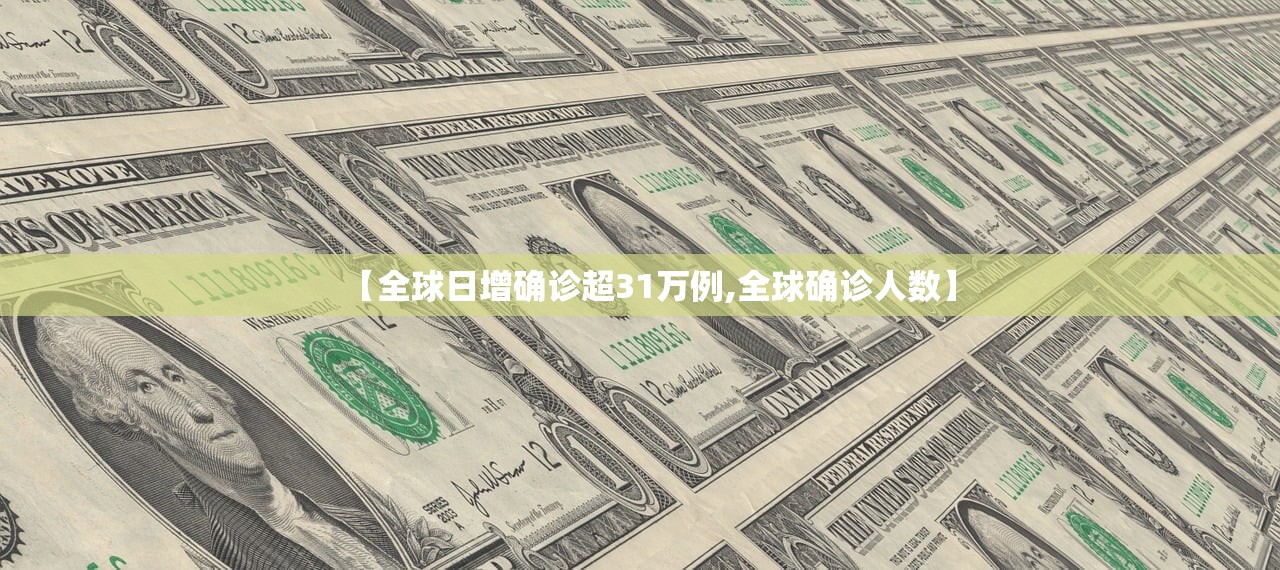 【全球日增确诊超31万例,全球确诊人数】