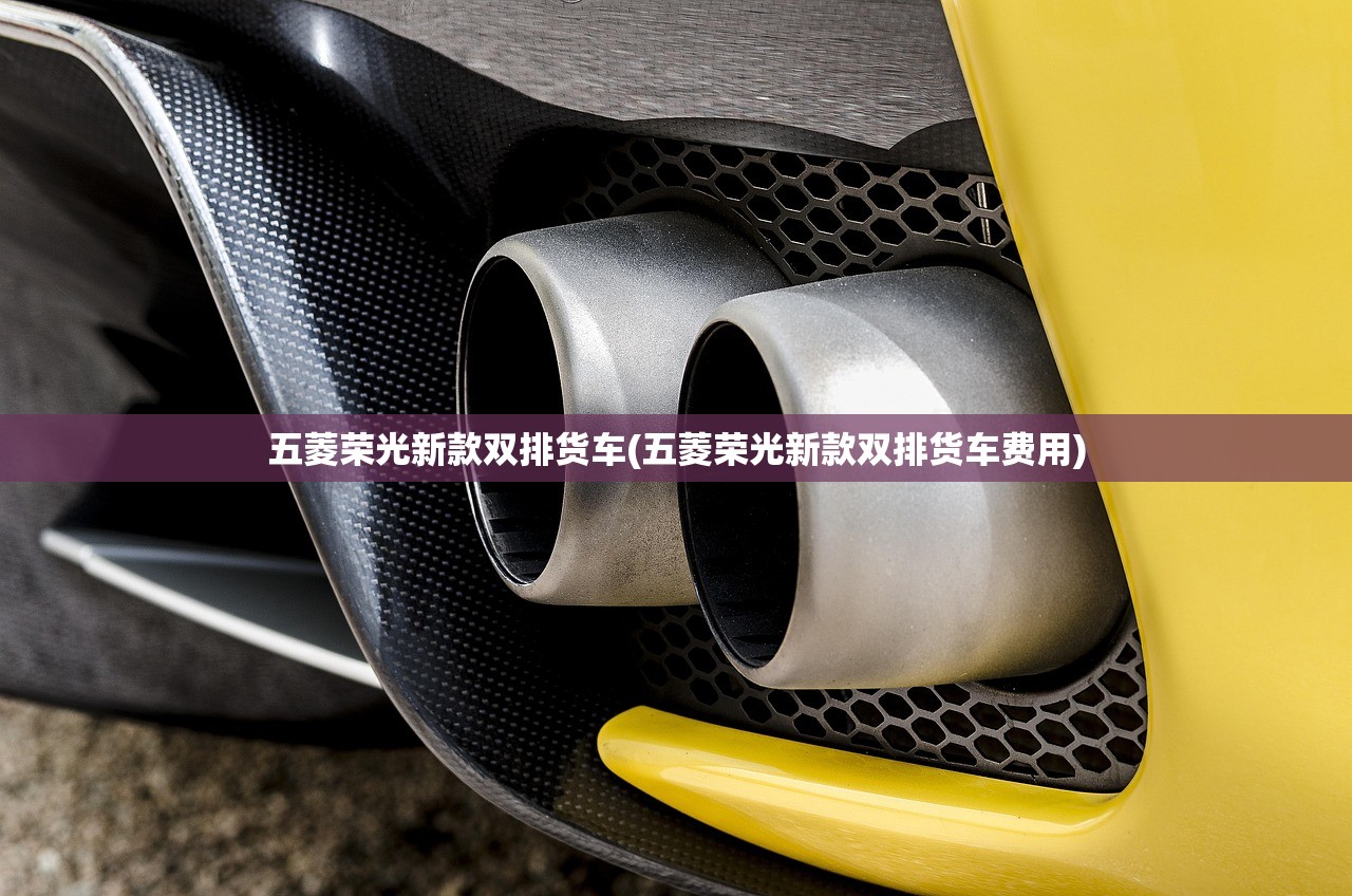 五菱荣光新款双排货车(五菱荣光新款双排货车费用) 五菱荣光新款双排货车(五菱荣光新款双排货车费用)