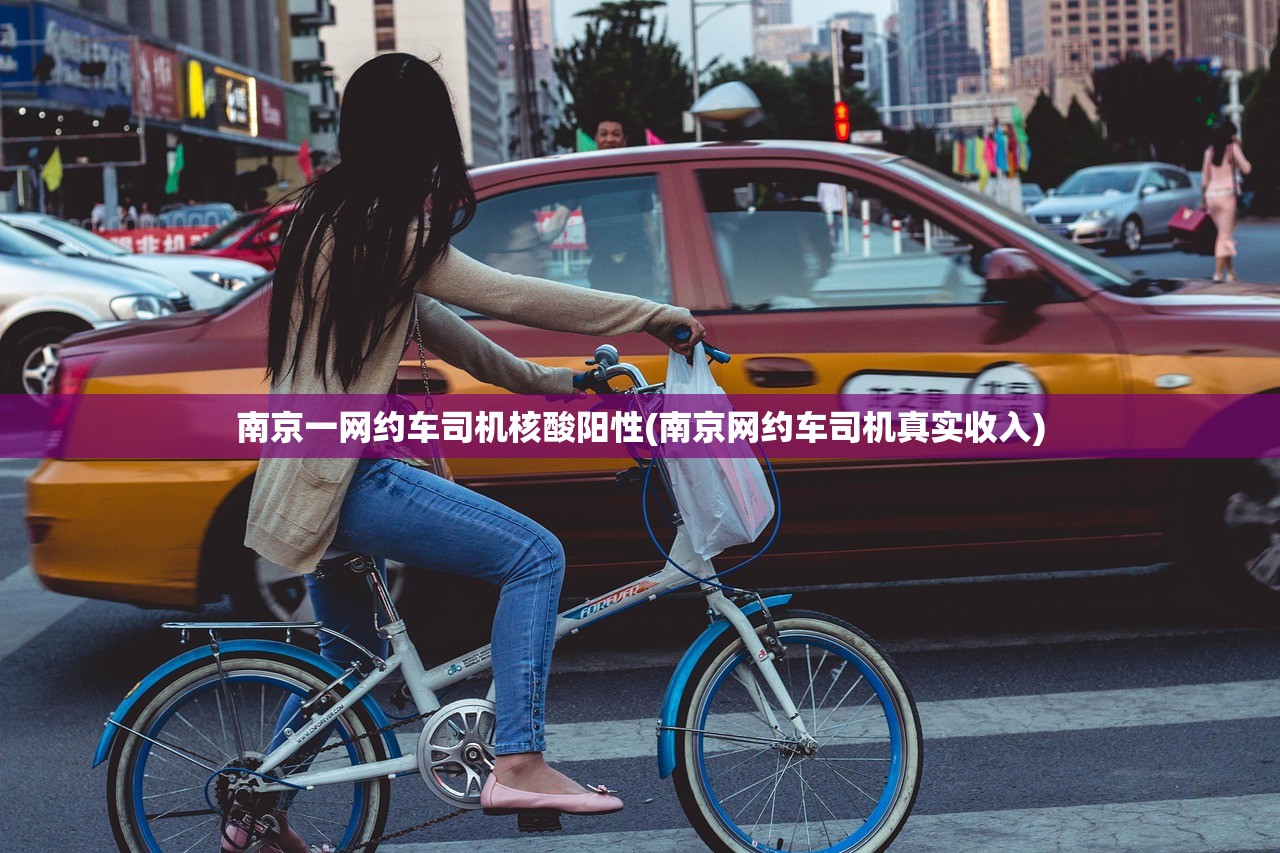 南京一网约车司机核酸阳性(南京网约车司机真实收入) 南京一网约车司机核酸阳性(南京网约车司机真实收入)