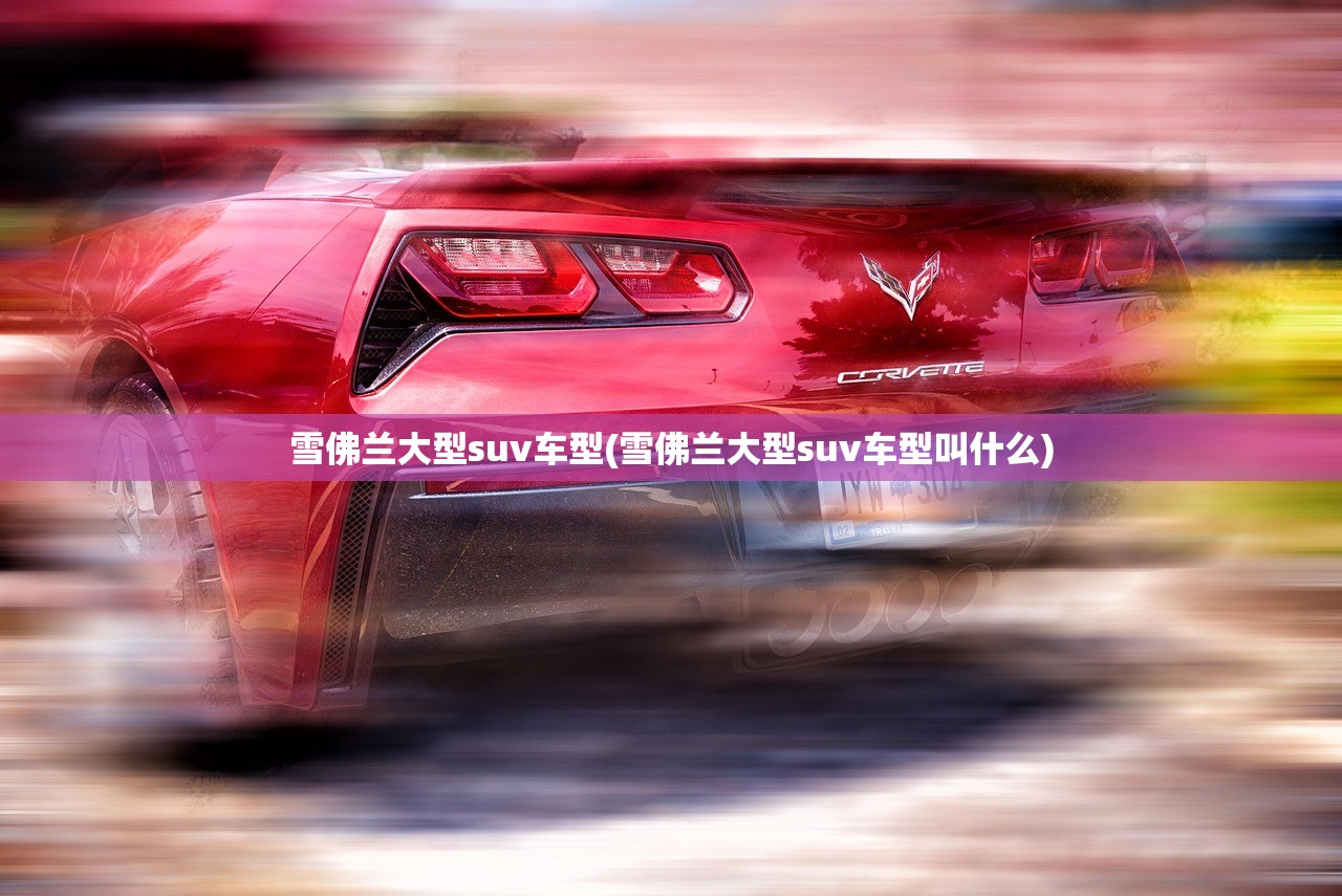 雪佛兰大型suv车型(雪佛兰大型suv车型叫什么) 雪佛兰大型suv车型(雪佛兰大型suv车型叫什么)