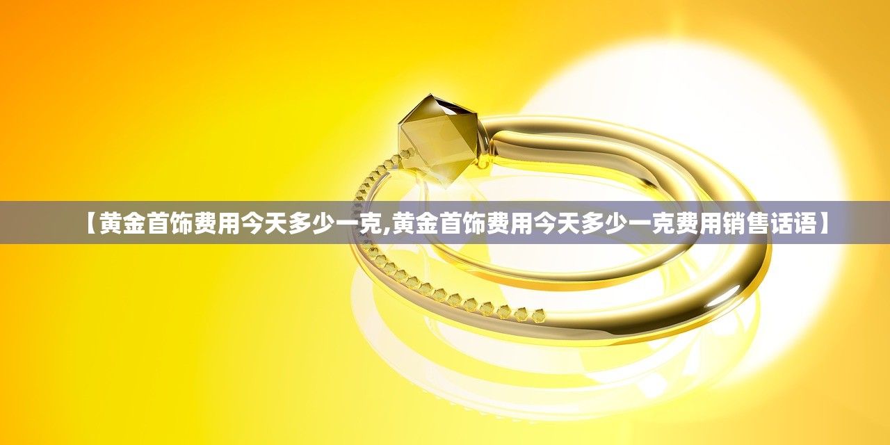 【黄金首饰费用今天多少一克,黄金首饰费用今天多少一克费用销售话语】
