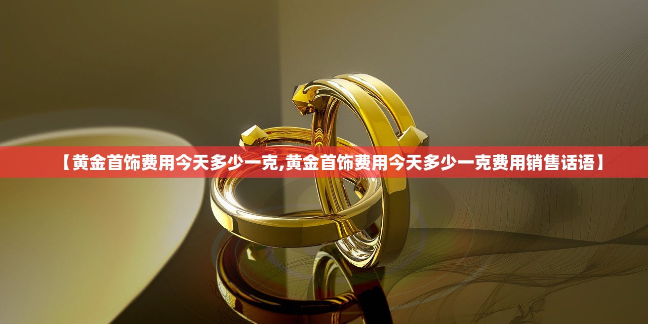 【黄金首饰费用今天多少一克,黄金首饰费用今天多少一克费用销售话语】