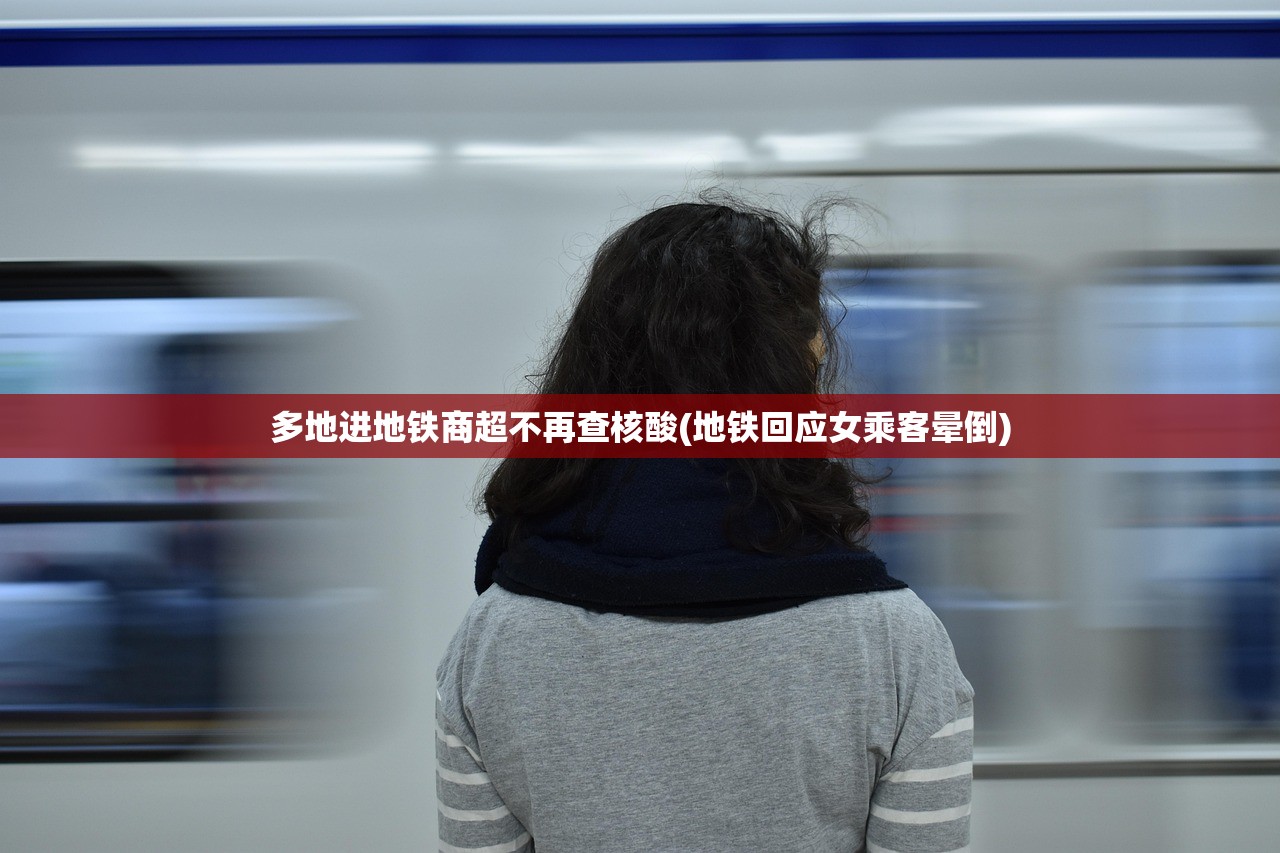 多地进地铁商超不再查核酸(地铁回应女乘客晕倒)