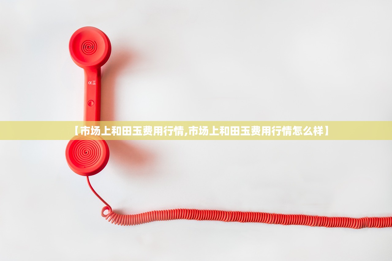 【市场上和田玉费用行情,市场上和田玉费用行情怎么样】 【市场上和田玉费用行情,市场上和田玉费用行情怎么样】