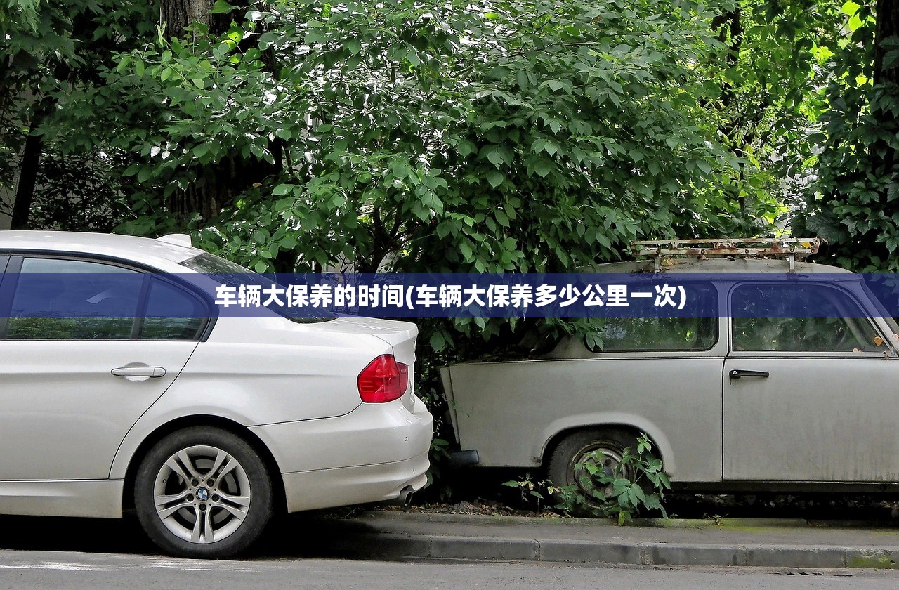 车辆大保养的时间(车辆大保养多少公里一次)