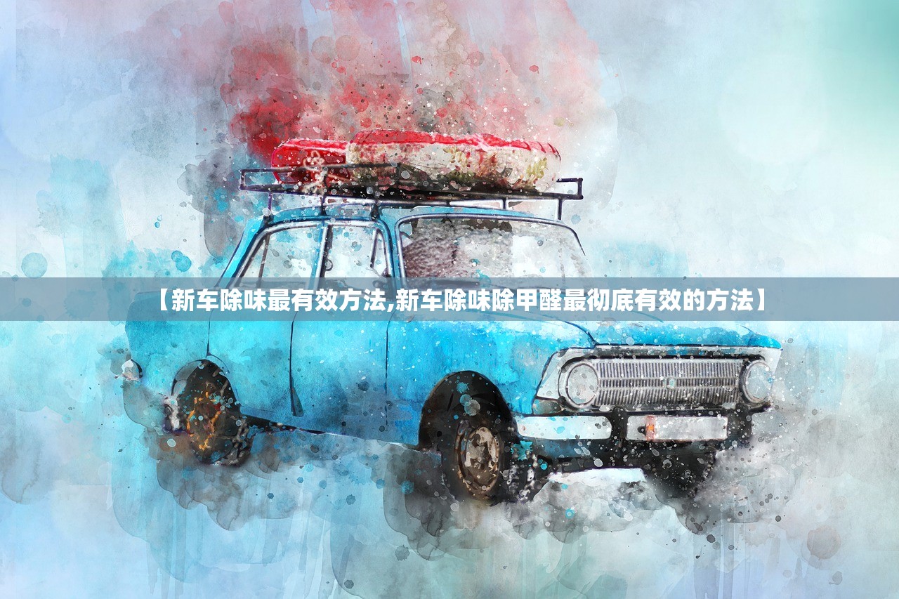 【新车除味最有效方法,新车除味除甲醛最彻底有效的方法】