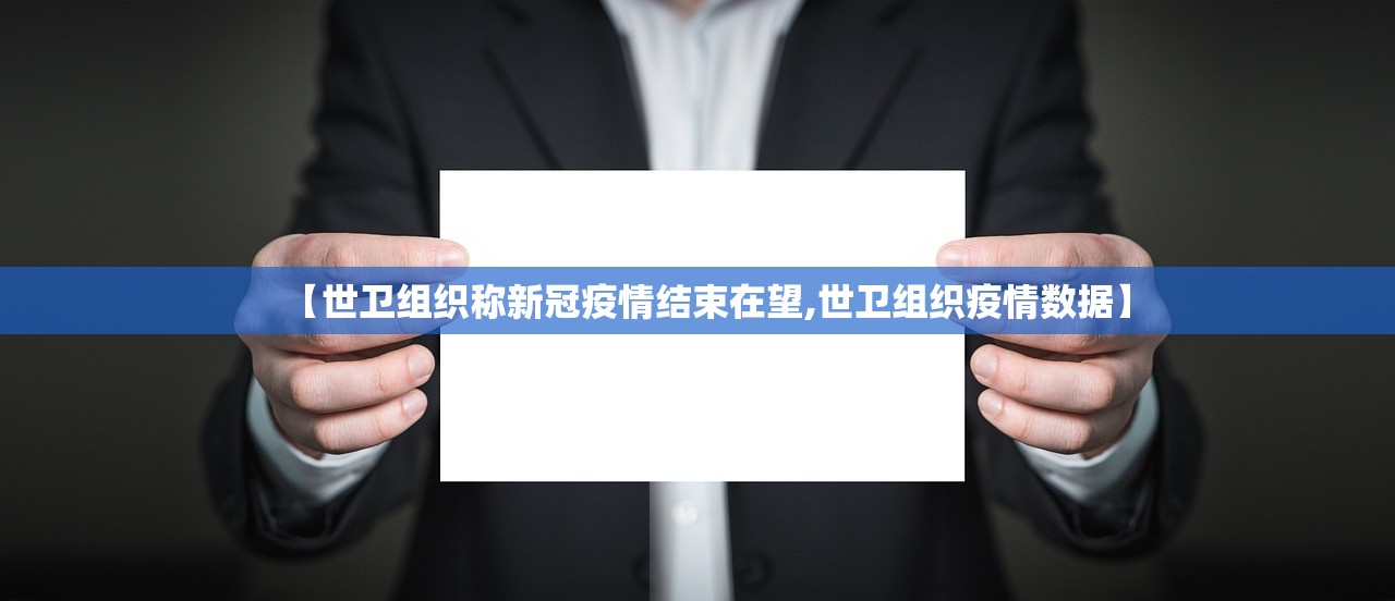 【世卫组织称新冠疫情结束在望,世卫组织疫情数据】 【世卫组织称新冠疫情结束在望,世卫组织疫情数据】