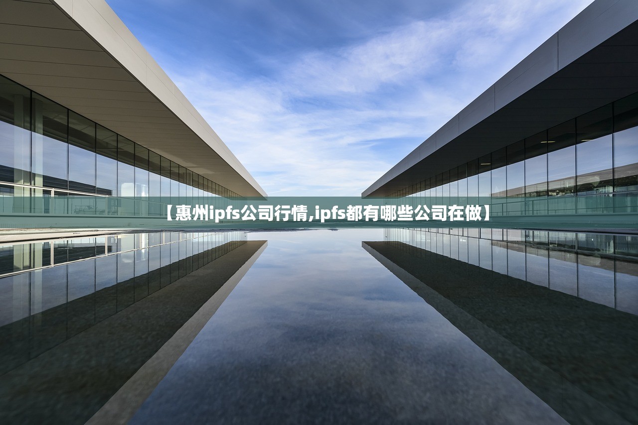 【惠州ipfs公司行情,ipfs都有哪些公司在做】 【惠州ipfs公司行情,ipfs都有哪些公司在做】