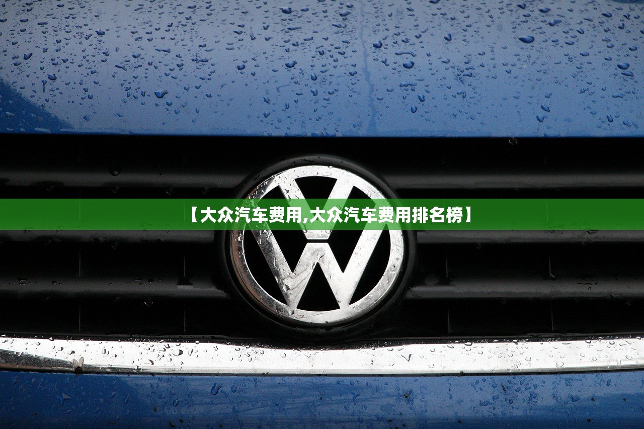 【大众汽车费用,大众汽车费用排名榜】 【大众汽车费用,大众汽车费用排名榜】