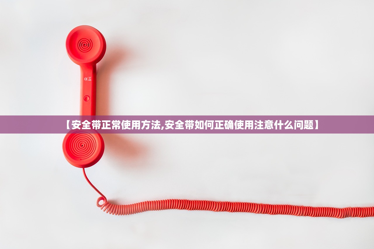 【安全带正常使用方法,安全带如何正确使用注意什么问题】 【安全带正常使用方法,安全带如何正确使用注意什么问题】
