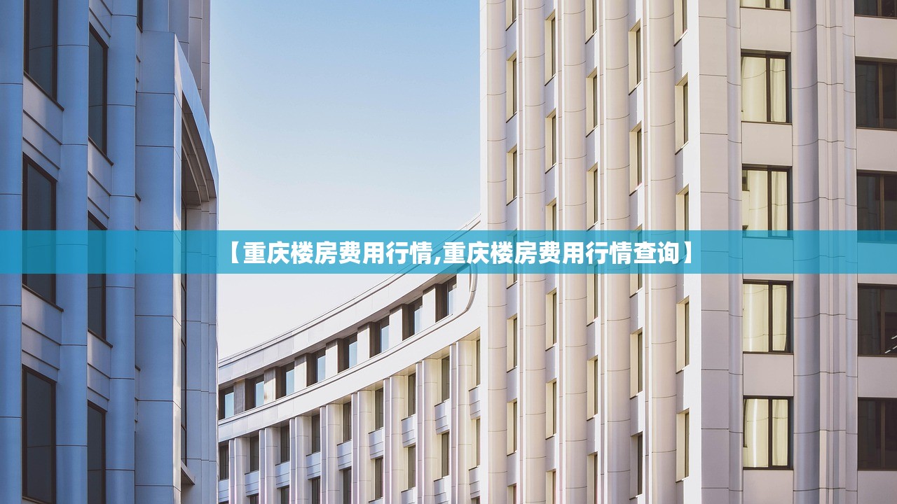 【重庆楼房费用行情,重庆楼房费用行情查询】 【重庆楼房费用行情,重庆楼房费用行情查询】