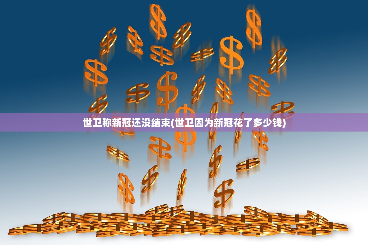世卫称新冠还没结束(世卫因为新冠花了多少钱)