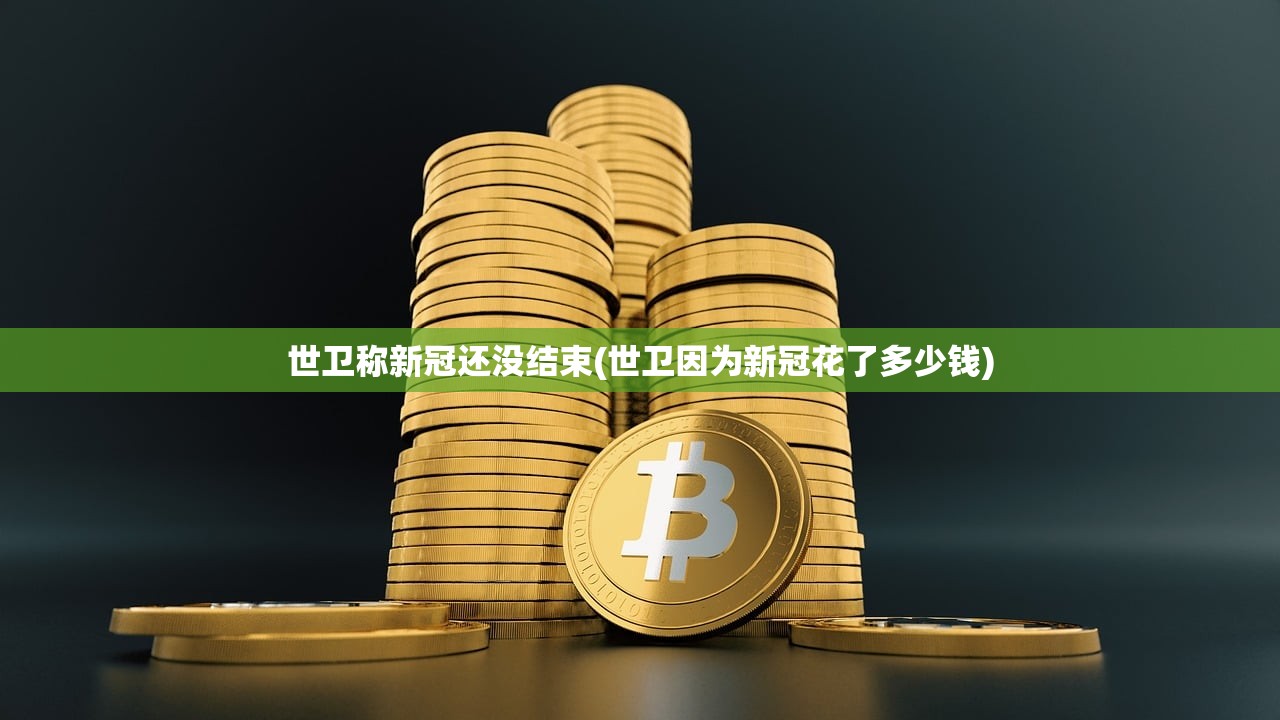 世卫称新冠还没结束(世卫因为新冠花了多少钱)