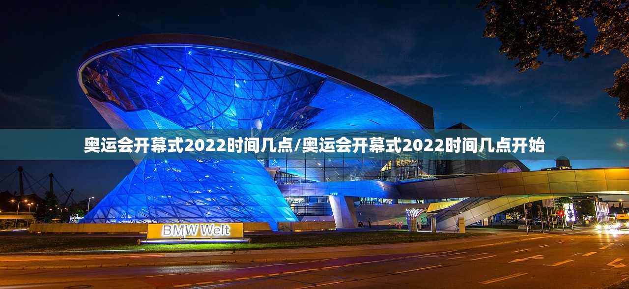 奥运会开幕式2022时间几点/奥运会开幕式2022时间几点开始 奥运会开幕式2022时间几点/奥运会开幕式2022时间几点开始