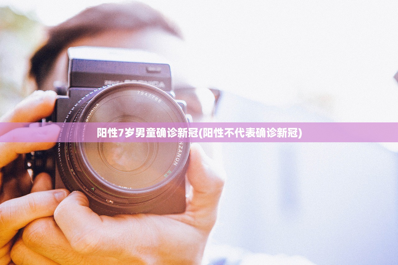 阳性7岁男童确诊新冠(阳性不代表确诊新冠) 阳性7岁男童确诊新冠(阳性不代表确诊新冠)