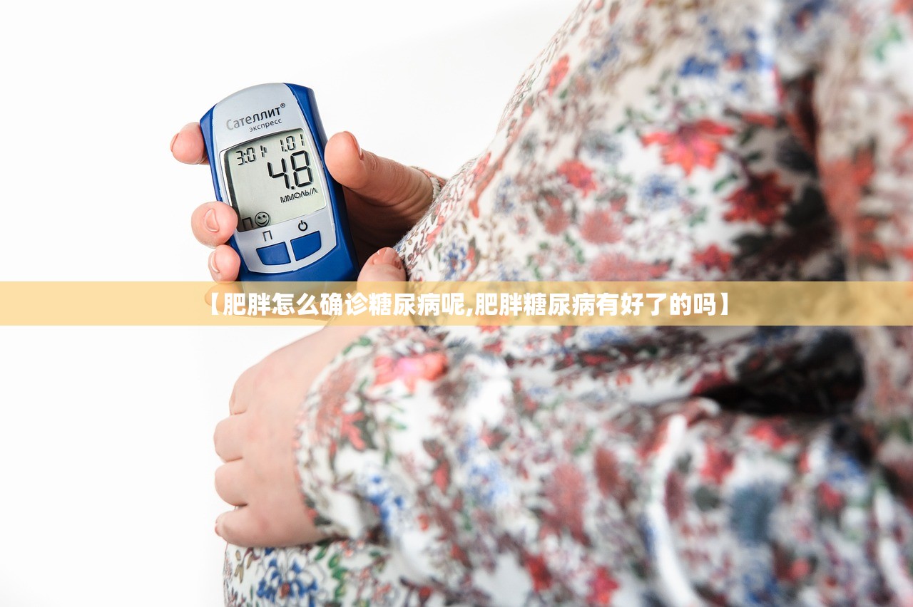 【肥胖怎么确诊糖尿病呢,肥胖糖尿病有好了的吗】 【肥胖怎么确诊糖尿病呢,肥胖糖尿病有好了的吗】