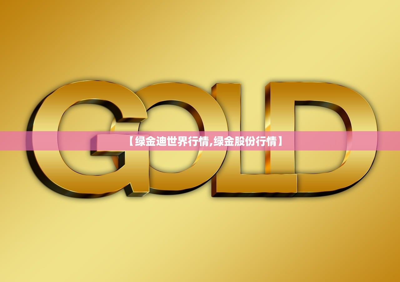 【绿金迪世界行情,绿金股份行情】 【绿金迪世界行情,绿金股份行情】