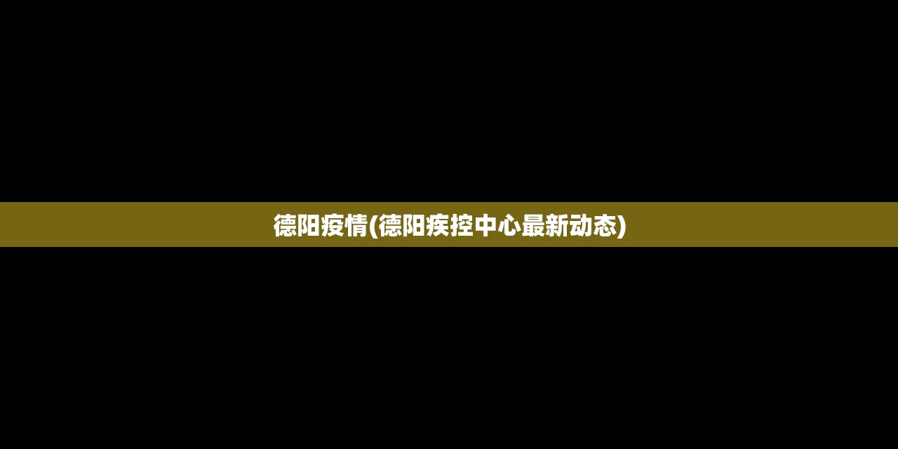 德阳疫情(德阳疾控中心最新动态)