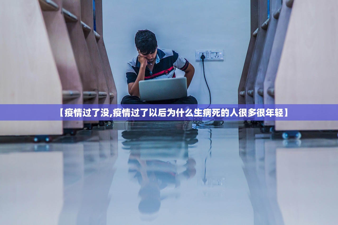 【疫情过了没,疫情过了以后为什么生病死的人很多很年轻】