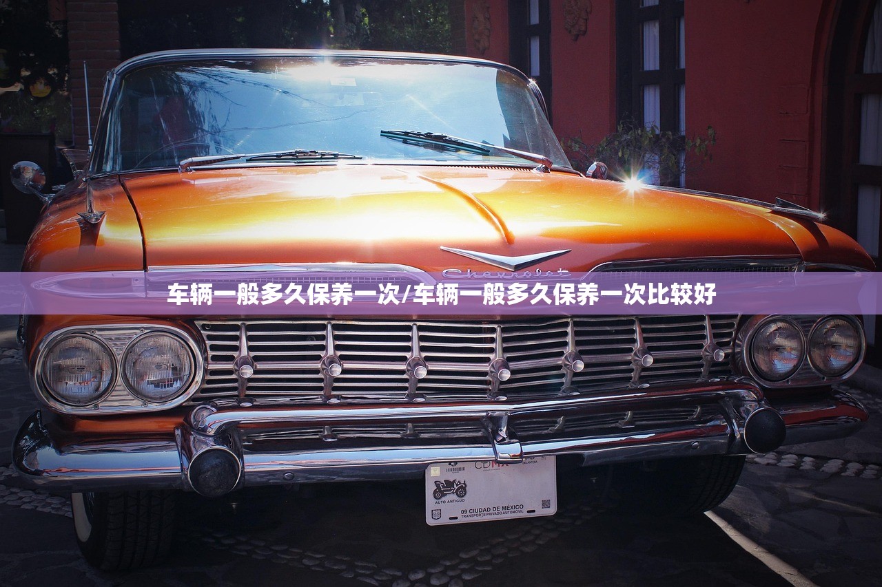 车辆一般多久保养一次/车辆一般多久保养一次比较好