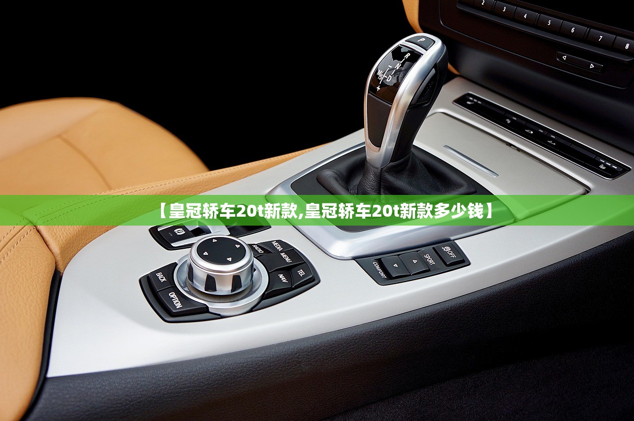 【皇冠轿车20t新款,皇冠轿车20t新款多少钱】