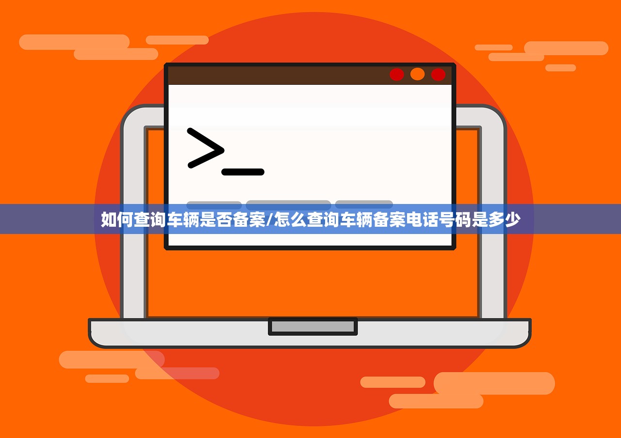 如何查询车辆是否备案/怎么查询车辆备案电话号码是多少