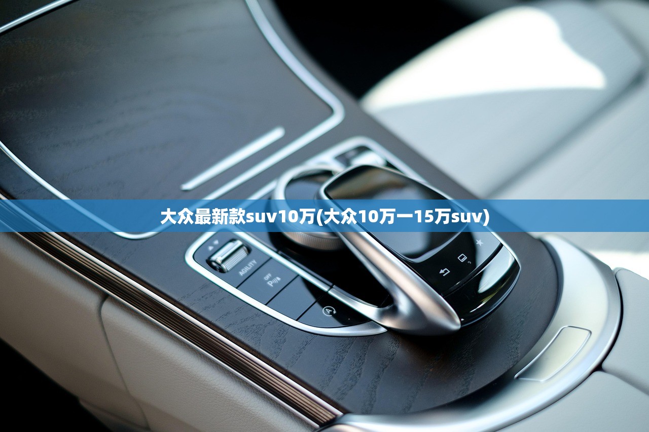 大众最新款suv10万(大众10万一15万suv) 大众最新款suv10万(大众10万一15万suv)