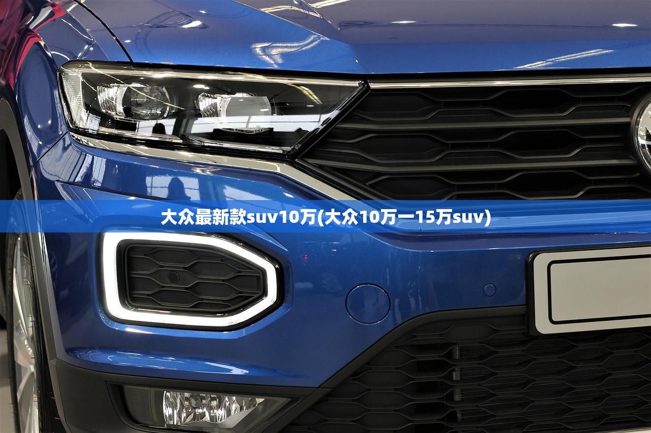 大众最新款suv10万(大众10万一15万suv) 大众最新款suv10万(大众10万一15万suv)