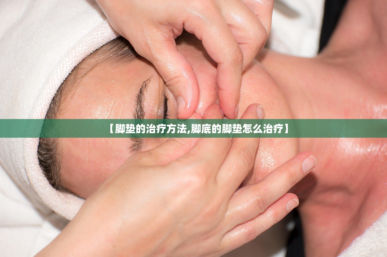 【脚垫的治疗方法,脚底的脚垫怎么治疗】 【脚垫的治疗方法,脚底的脚垫怎么治疗】